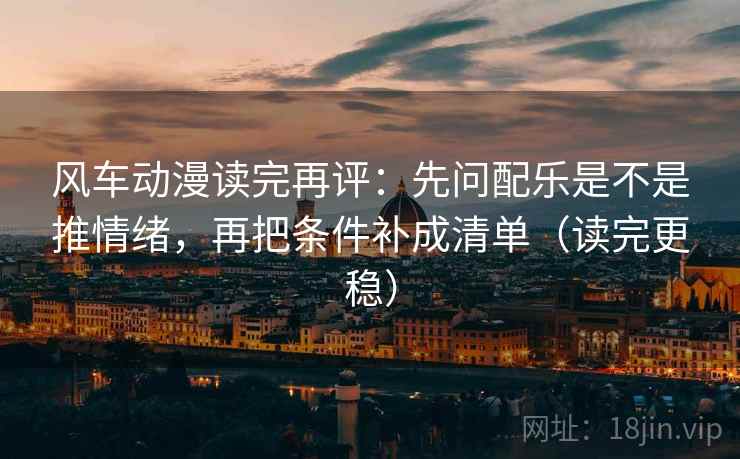 风车动漫读完再评：先问配乐是不是推情绪，再把条件补成清单（读完更稳）