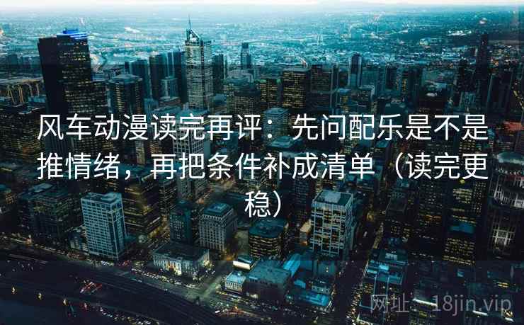 风车动漫读完再评：先问配乐是不是推情绪，再把条件补成清单（读完更稳）