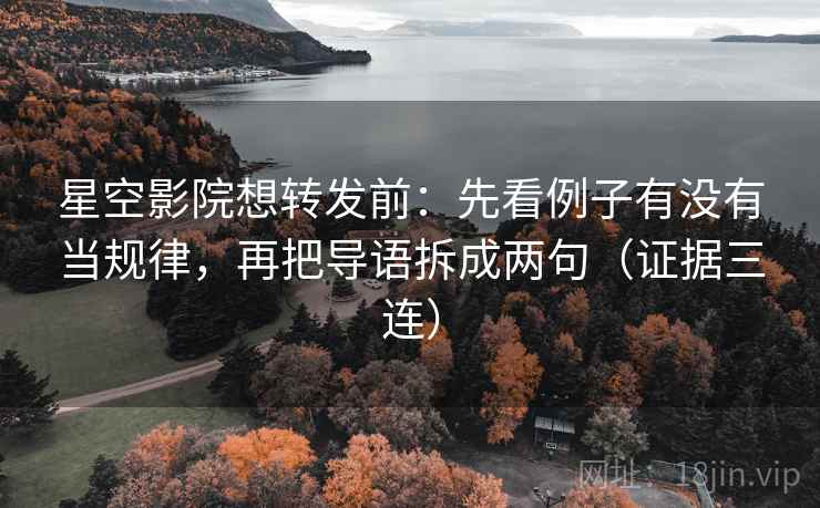 星空影院想转发前：先看例子有没有当规律，再把导语拆成两句（证据三连）
