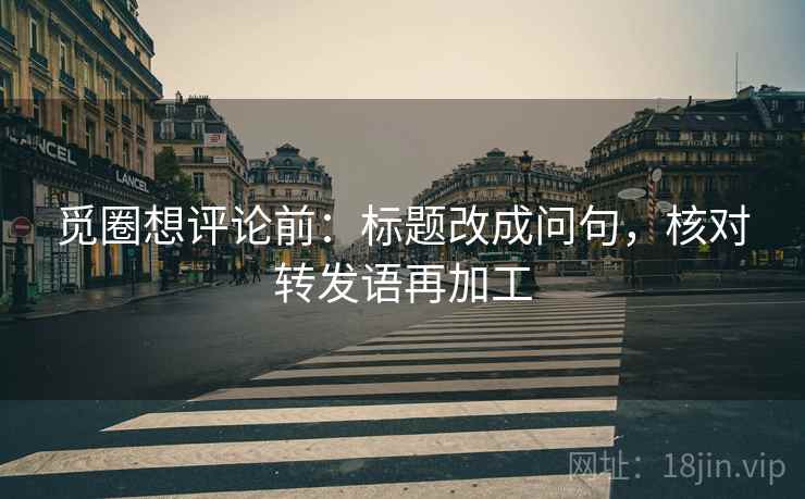 觅圈想评论前：标题改成问句，核对转发语再加工
