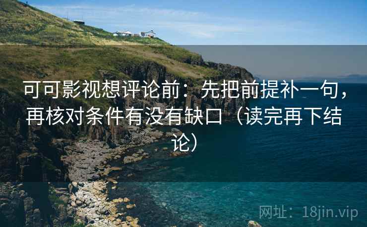 可可影视想评论前：先把前提补一句，再核对条件有没有缺口（读完再下结论）