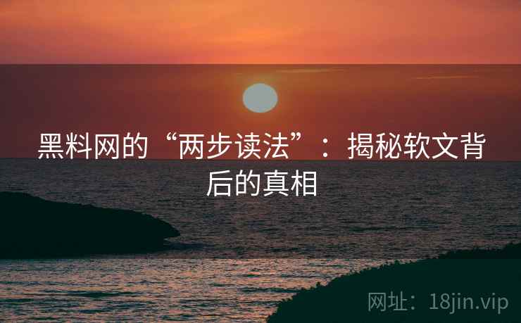 黑料网的“两步读法”：揭秘软文背后的真相
