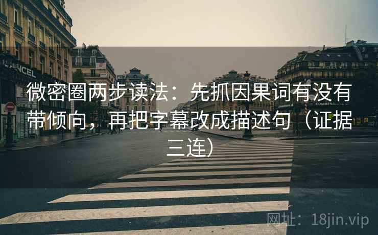 微密圈两步读法：先抓因果词有没有带倾向，再把字幕改成描述句（证据三连）