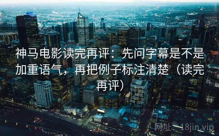 神马电影读完再评：先问字幕是不是加重语气，再把例子标注清楚（读完再评）