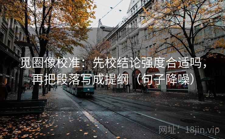觅圈像校准：先校结论强度合适吗，再把段落写成提纲（句子降噪）