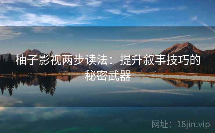 柚子影视两步读法:提升叙事技巧的秘密武器 柚子影视两步读法:提升叙事技巧的秘密武器