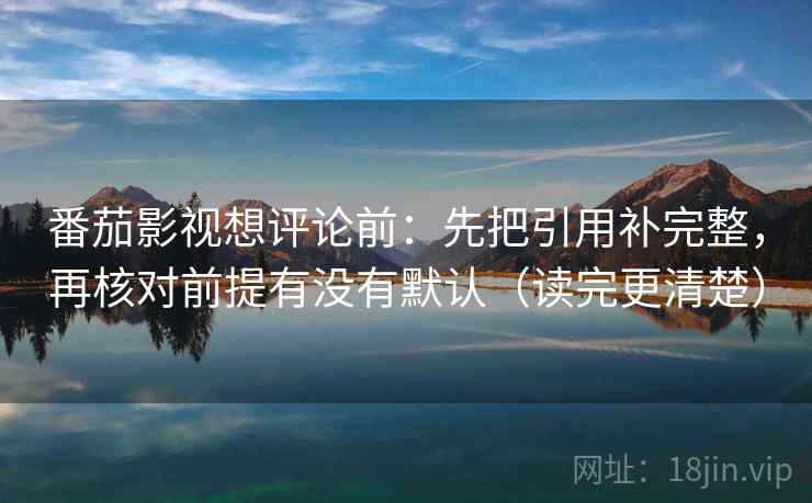 番茄影视想评论前：先把引用补完整，再核对前提有没有默认（读完更清楚）