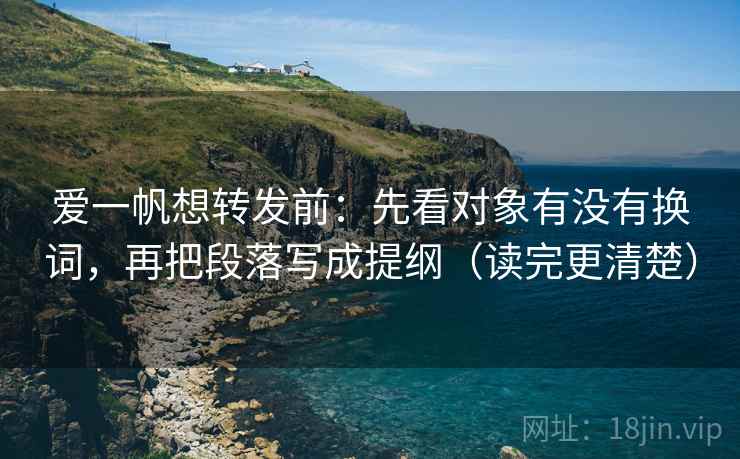 爱一帆想转发前:先看对象有没有换词,再把段落写成提纲(读完更清楚) 爱一帆想转发前:先看对象有没有换词,再把段落写成提纲(读完更清楚)