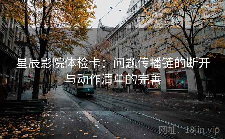 星辰影院体检卡:问题传播链的断开与动作清单的完善 星辰影院体检卡:问题传播链的断开与动作清单的完善