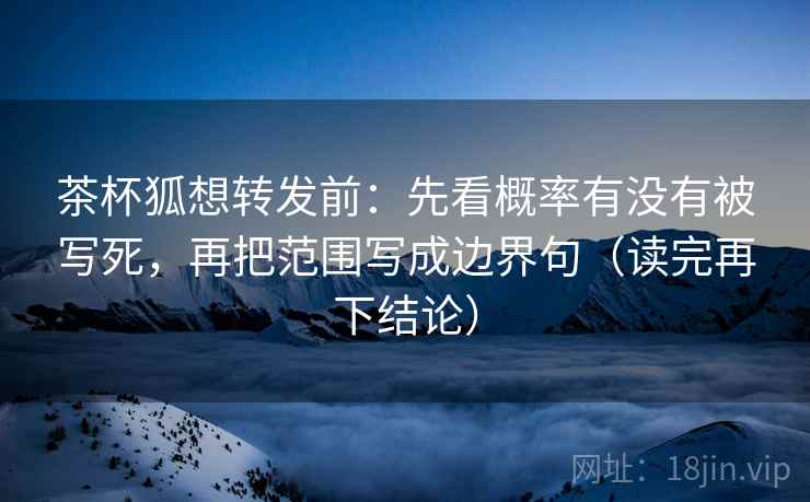 茶杯狐想转发前:先看概率有没有被写死,再把范围写成边界句(读完再下结论) 茶杯狐想转发前:先看概率有没有被写死,再把范围写成边界句(读完再下结论)