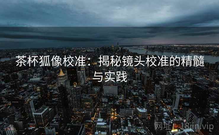 茶杯狐像校准:揭秘镜头校准的精髓与实践 茶杯狐像校准:揭秘镜头校准的精髓与实践