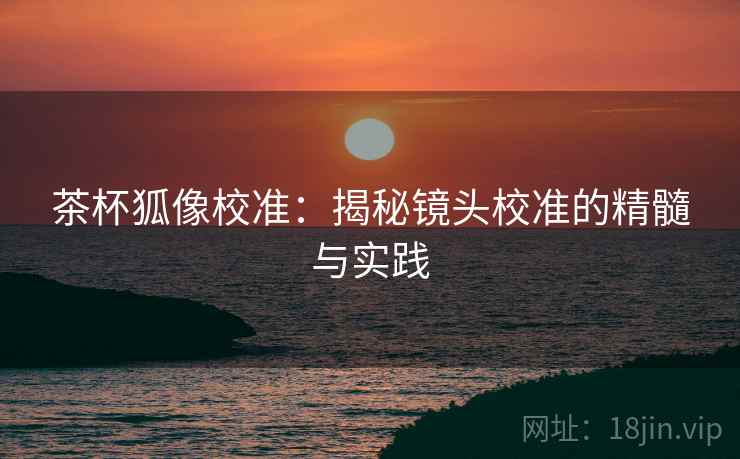 茶杯狐像校准:揭秘镜头校准的精髓与实践 茶杯狐像校准:揭秘镜头校准的精髓与实践