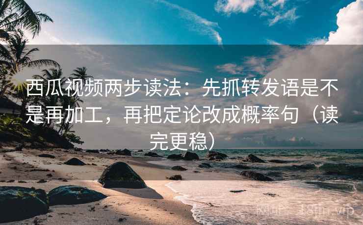 西瓜视频两步读法：先抓转发语是不是再加工，再把定论改成概率句（读完更稳）