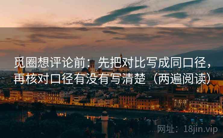 觅圈想评论前:先把对比写成同口径,再核对口径有没有写清楚(两遍阅读) 觅圈想评论前:先把对比写成同口径,再核对口径有没有写清楚(两遍阅读)