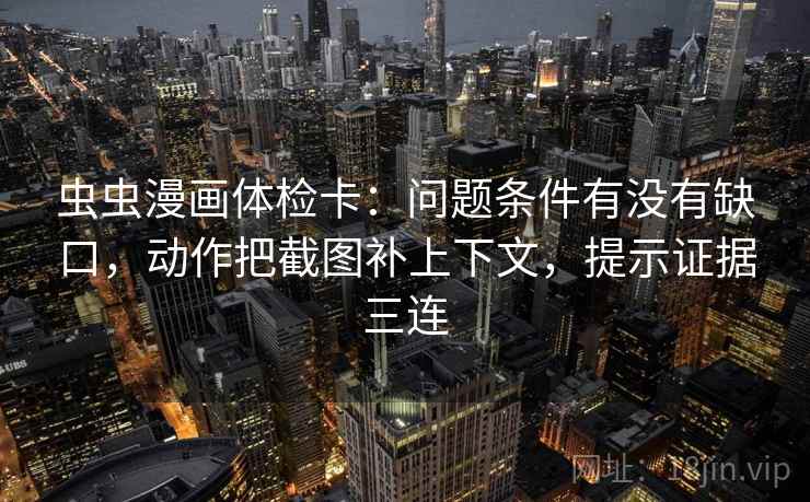 虫虫漫画体检卡:问题条件有没有缺口,动作把截图补上下文,提示证据三连 虫虫漫画体检卡:问题条件有没有缺口,动作把截图补上下文,提示证据三连