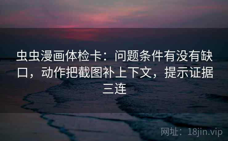 虫虫漫画体检卡:问题条件有没有缺口,动作把截图补上下文,提示证据三连 虫虫漫画体检卡:问题条件有没有缺口,动作把截图补上下文,提示证据三连