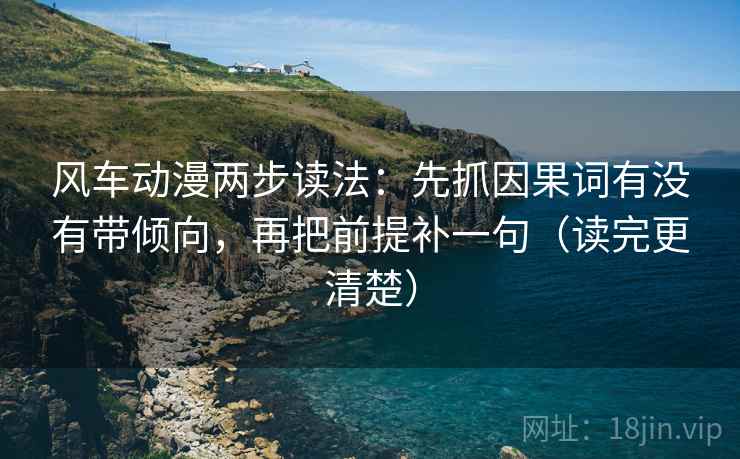 风车动漫两步读法:先抓因果词有没有带倾向,再把前提补一句(读完更清楚) 风车动漫两步读法:先抓因果词有没有带倾向,再把前提补一句(读完更清楚)