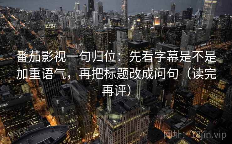 番茄影视一句归位:先看字幕是不是加重语气,再把标题改成问句(读完再评) 番茄影视一句归位:先看字幕是不是加重语气,再把标题改成问句(读完再评)