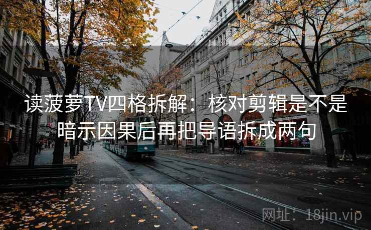 读菠萝TV四格拆解:核对剪辑是不是暗示因果后再把导语拆成两句 读菠萝TV四格拆解:核对剪辑是不是暗示因果后再把导语拆成两句