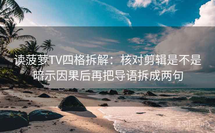 读菠萝TV四格拆解:核对剪辑是不是暗示因果后再把导语拆成两句 读菠萝TV四格拆解:核对剪辑是不是暗示因果后再把导语拆成两句