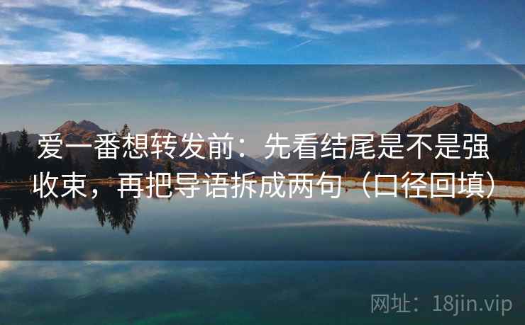 爱一番想转发前:先看结尾是不是强收束,再把导语拆成两句(口径回填) 爱一番想转发前:先看结尾是不是强收束,再把导语拆成两句(口径回填)