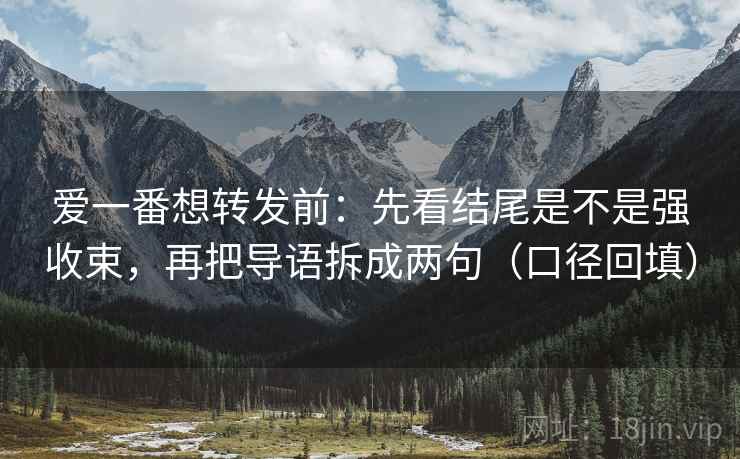 爱一番想转发前:先看结尾是不是强收束,再把导语拆成两句(口径回填) 爱一番想转发前:先看结尾是不是强收束,再把导语拆成两句(口径回填)