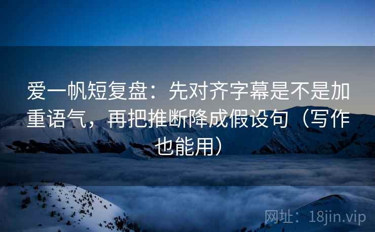 爱一帆短复盘:先对齐字幕是不是加重语气,再把推断降成假设句(写作也能用) 爱一帆短复盘:先对齐字幕是不是加重语气,再把推断降成假设句(写作也能用)