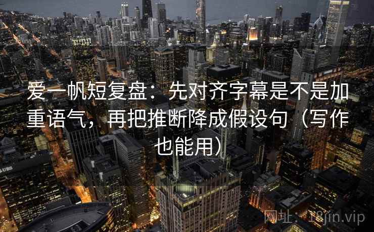 爱一帆短复盘:先对齐字幕是不是加重语气,再把推断降成假设句(写作也能用) 爱一帆短复盘:先对齐字幕是不是加重语气,再把推断降成假设句(写作也能用)