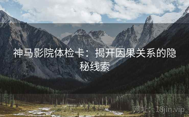神马影院体检卡:揭开因果关系的隐秘线索 神马影院体检卡:揭开因果关系的隐秘线索