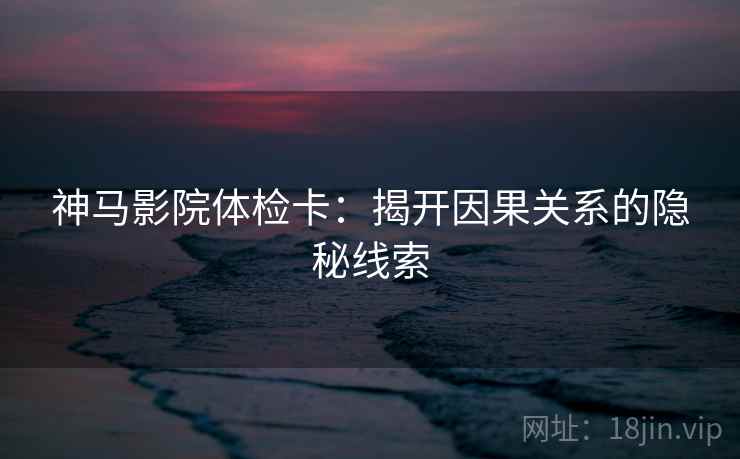 神马影院体检卡:揭开因果关系的隐秘线索 神马影院体检卡:揭开因果关系的隐秘线索