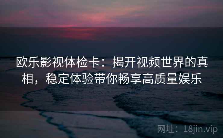 欧乐影视体检卡:揭开视频世界的真相,稳定体验带你畅享高质量娱乐 欧乐影视体检卡:揭开视频世界的真相,稳定体验带你畅享高质量娱乐