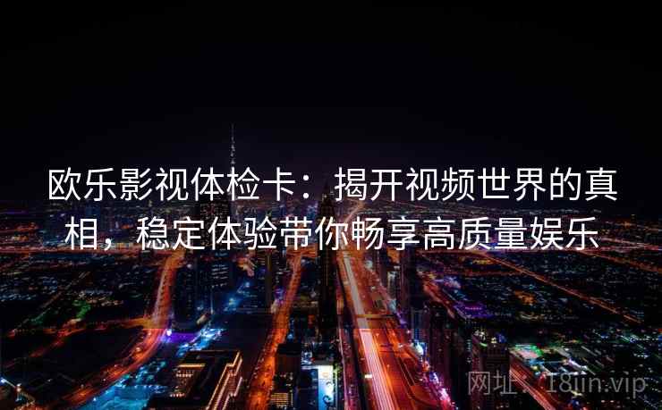 欧乐影视体检卡:揭开视频世界的真相,稳定体验带你畅享高质量娱乐 欧乐影视体检卡:揭开视频世界的真相,稳定体验带你畅享高质量娱乐