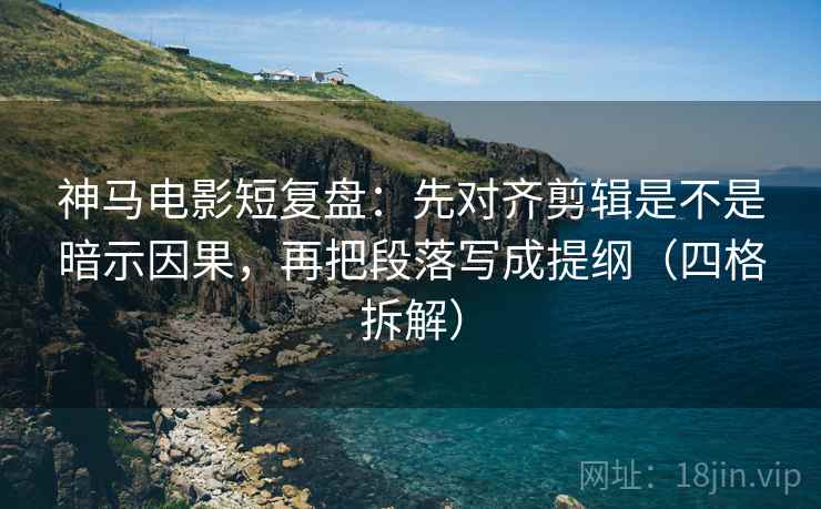 神马电影短复盘：先对齐剪辑是不是暗示因果，再把段落写成提纲（四格拆解）