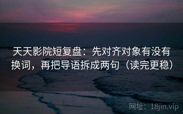 天天影院短复盘:先对齐对象有没有换词,再把导语拆成两句(读完更稳) 天天影院短复盘:先对齐对象有没有换词,再把导语拆成两句(读完更稳)