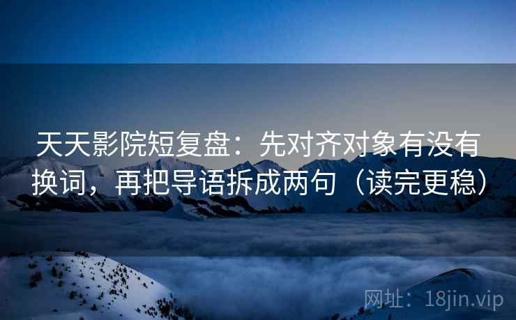 天天影院短复盘:先对齐对象有没有换词,再把导语拆成两句(读完更稳) 天天影院短复盘:先对齐对象有没有换词,再把导语拆成两句(读完更稳)