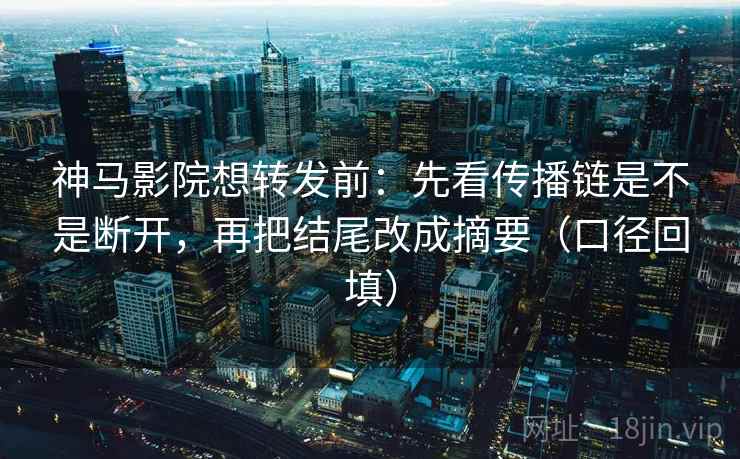 神马影院想转发前:先看传播链是不是断开,再把结尾改成摘要(口径回填) 神马影院想转发前:先看传播链是不是断开,再把结尾改成摘要(口径回填)