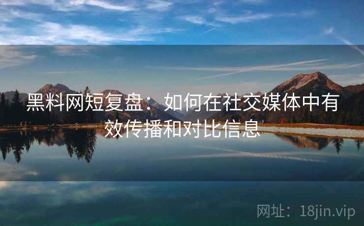黑料网短复盘:如何在社交媒体中有效传播和对比信息 黑料网短复盘:如何在社交媒体中有效传播和对比信息