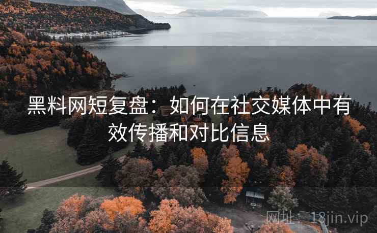 黑料网短复盘:如何在社交媒体中有效传播和对比信息 黑料网短复盘:如何在社交媒体中有效传播和对比信息