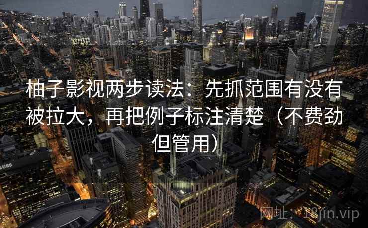 柚子影视两步读法:先抓范围有没有被拉大,再把例子标注清楚(不费劲但管用) 柚子影视两步读法:先抓范围有没有被拉大,再把例子标注清楚(不费劲但管用)