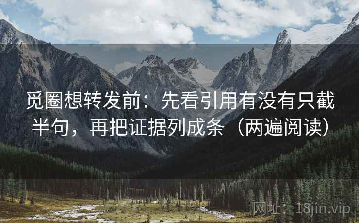 觅圈想转发前：先看引用有没有只截半句，再把证据列成条（两遍阅读）