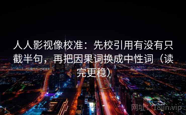 人人影视像校准:先校引用有没有只截半句,再把因果词换成中性词(读完更稳) 人人影视像校准:先校引用有没有只截半句,再把因果词换成中性词(读完更稳)
