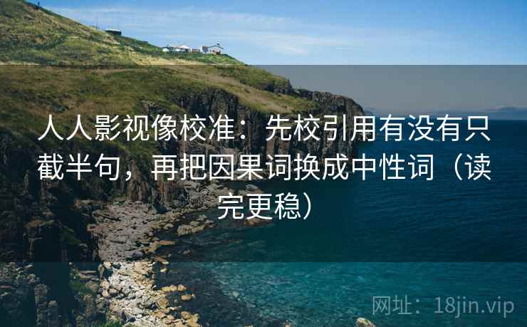 人人影视像校准:先校引用有没有只截半句,再把因果词换成中性词(读完更稳) 人人影视像校准:先校引用有没有只截半句,再把因果词换成中性词(读完更稳)