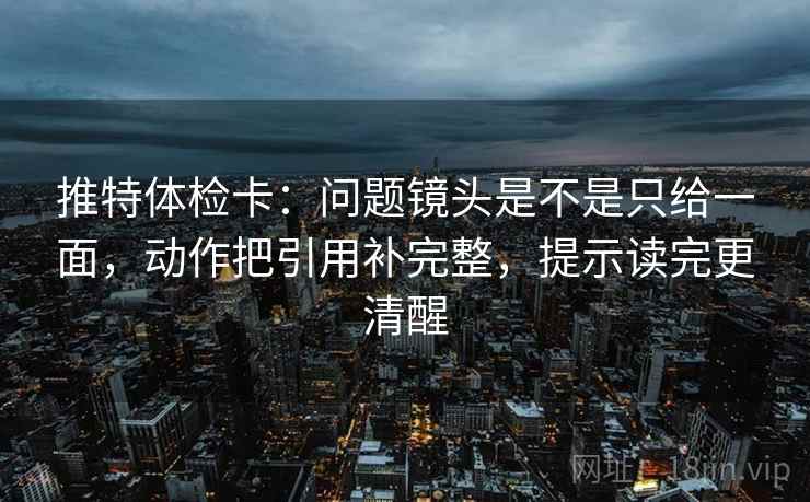 推特体检卡:问题镜头是不是只给一面,动作把引用补完整,提示读完更清醒 推特体检卡:问题镜头是不是只给一面,动作把引用补完整,提示读完更清醒