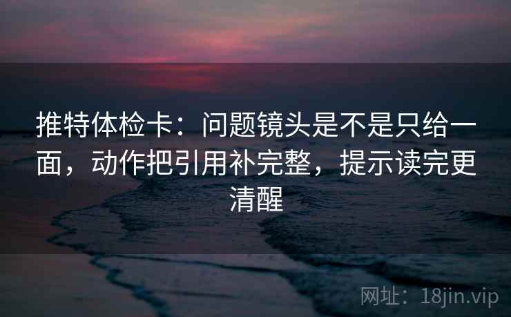推特体检卡:问题镜头是不是只给一面,动作把引用补完整,提示读完更清醒 推特体检卡:问题镜头是不是只给一面,动作把引用补完整,提示读完更清醒