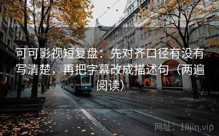 可可影视短复盘：先对齐口径有没有写清楚，再把字幕改成描述句（两遍阅读）