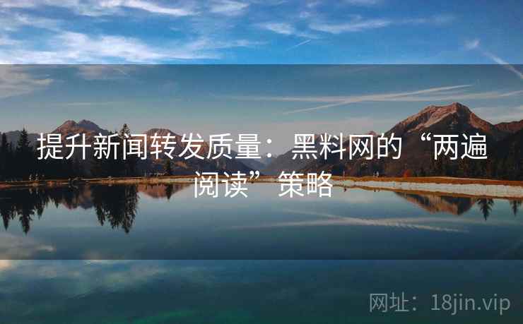 提升新闻转发质量:黑料网的“两遍阅读”策略 提升新闻转发质量:黑料网的“两遍阅读”策略