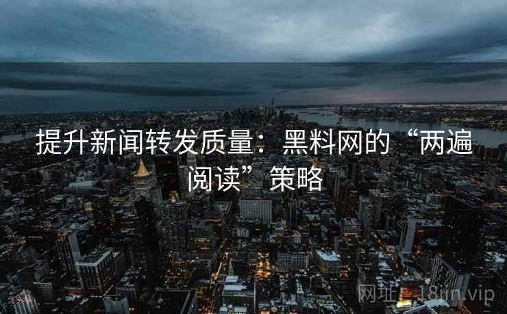 提升新闻转发质量:黑料网的“两遍阅读”策略 提升新闻转发质量:黑料网的“两遍阅读”策略