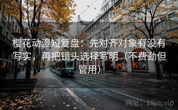 樱花动漫短复盘:先对齐对象有没有写实,再把镜头选择写明(不费劲但管用) 樱花动漫短复盘:先对齐对象有没有写实,再把镜头选择写明(不费劲但管用)