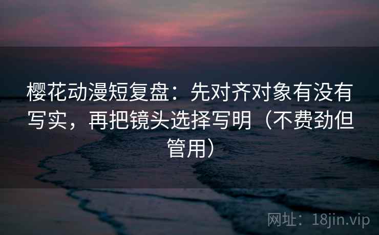 樱花动漫短复盘:先对齐对象有没有写实,再把镜头选择写明(不费劲但管用) 樱花动漫短复盘:先对齐对象有没有写实,再把镜头选择写明(不费劲但管用)