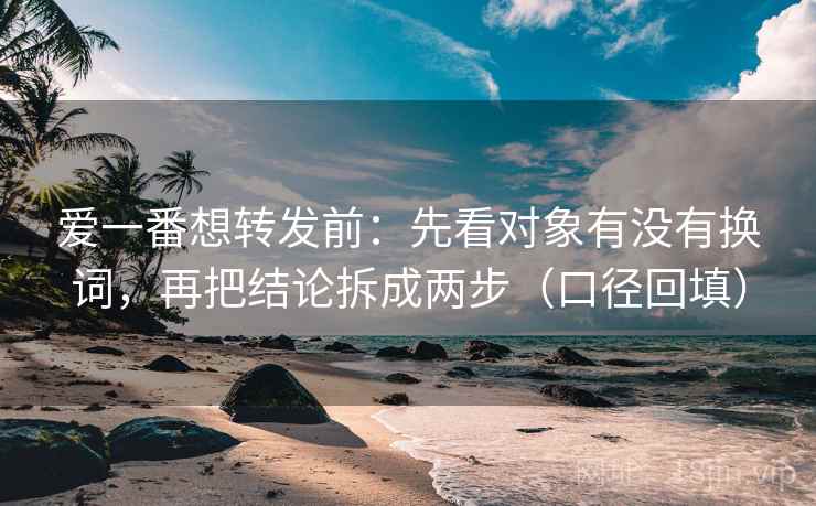 爱一番想转发前:先看对象有没有换词,再把结论拆成两步(口径回填) 爱一番想转发前:先看对象有没有换词,再把结论拆成两步(口径回填)